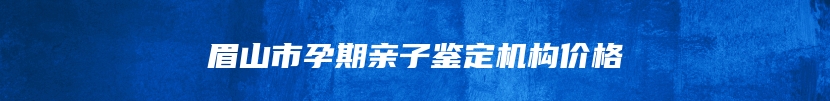 眉山市孕期亲子鉴定机构价格