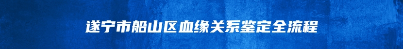 遂宁市船山区血缘关系鉴定全流程