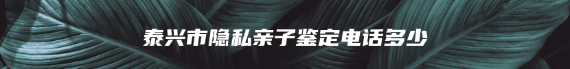 泰兴市隐私亲子鉴定电话多少