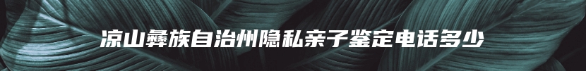 凉山彝族自治州隐私亲子鉴定电话多少