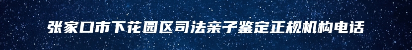 张家口市下花园区司法亲子鉴定正规机构电话