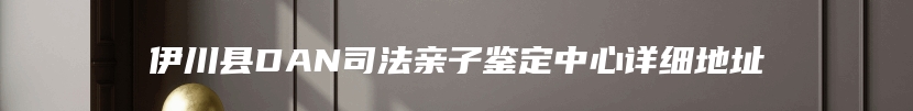 伊川县DAN司法亲子鉴定中心详细地址