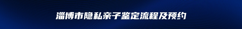 淄博市隐私亲子鉴定流程及预约