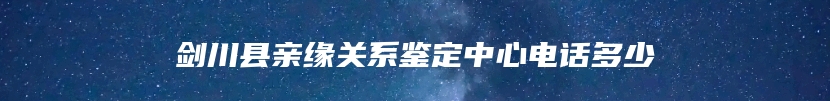 剑川县亲缘关系鉴定中心电话多少