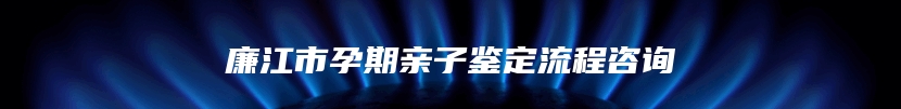 廉江市孕期亲子鉴定流程咨询
