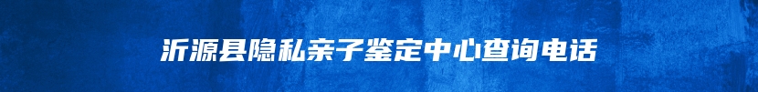 沂源县隐私亲子鉴定中心查询电话