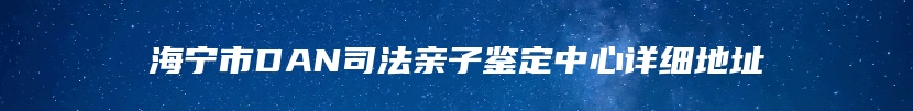 海宁市DAN司法亲子鉴定中心详细地址