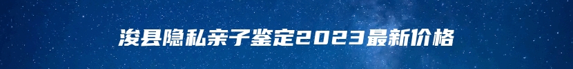 浚县隐私亲子鉴定2023最新价格