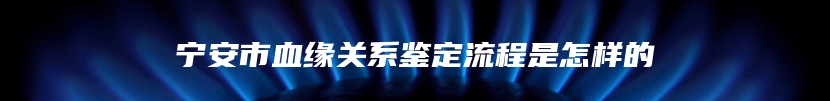 宁安市血缘关系鉴定流程是怎样的