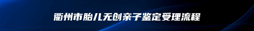 衢州市胎儿无创亲子鉴定受理流程