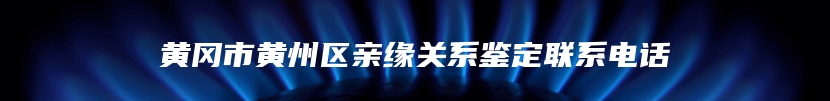 黄冈市黄州区亲缘关系鉴定联系电话