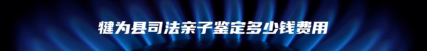 犍为县司法亲子鉴定多少钱费用