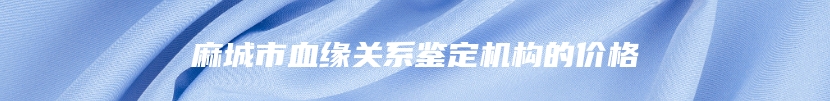 麻城市血缘关系鉴定机构的价格