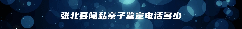 张北县隐私亲子鉴定电话多少
