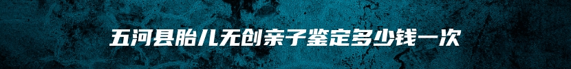五河县胎儿无创亲子鉴定多少钱一次