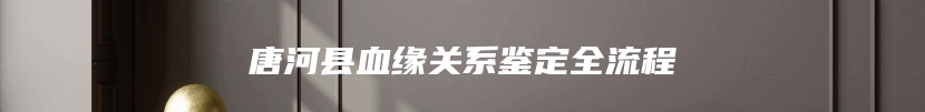 唐河县血缘关系鉴定全流程
