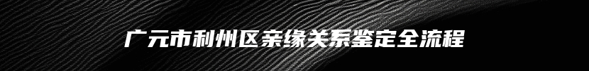 广元市利州区亲缘关系鉴定全流程