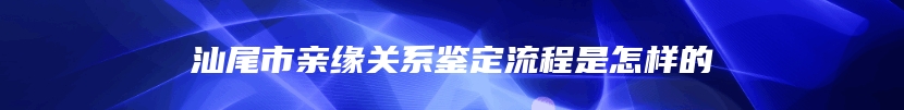 汕尾市亲缘关系鉴定流程是怎样的