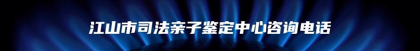 江山市司法亲子鉴定中心咨询电话