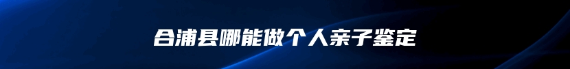 合浦县哪能做个人亲子鉴定