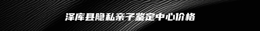 泽库县隐私亲子鉴定中心价格