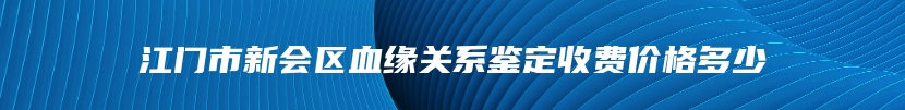 江门市新会区血缘关系鉴定收费价格多少