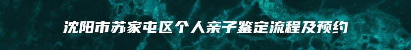 沈阳市苏家屯区个人亲子鉴定流程及预约