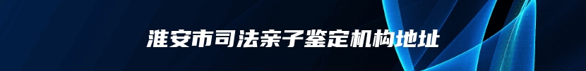 淮安市司法亲子鉴定机构地址