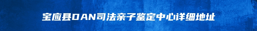 宝应县DAN司法亲子鉴定中心详细地址