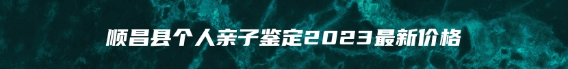 顺昌县个人亲子鉴定2023最新价格