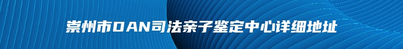 崇州市DAN司法亲子鉴定中心详细地址