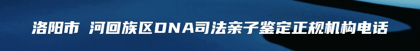 洛阳市瀍河回族区DNA司法亲子鉴定正规机构电话