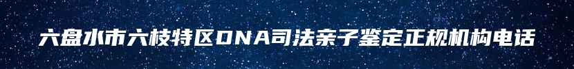 六盘水市六枝特区DNA司法亲子鉴定正规机构电话