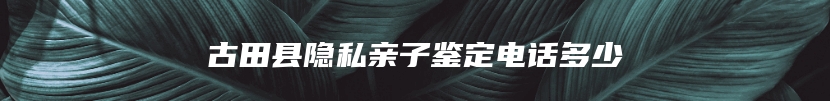 古田县隐私亲子鉴定电话多少