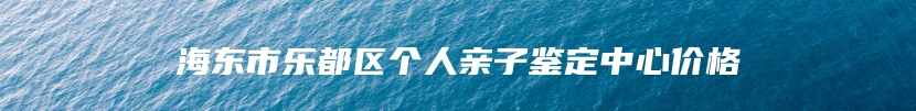 海东市乐都区个人亲子鉴定中心价格