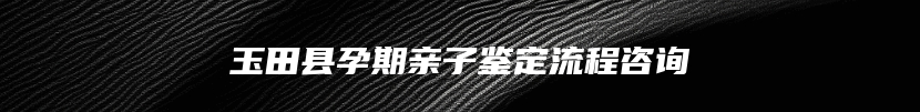 玉田县孕期亲子鉴定流程咨询