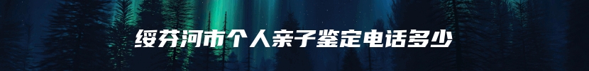 绥芬河市个人亲子鉴定电话多少