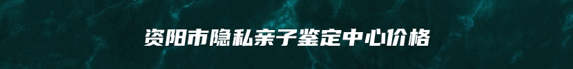 资阳市隐私亲子鉴定中心价格