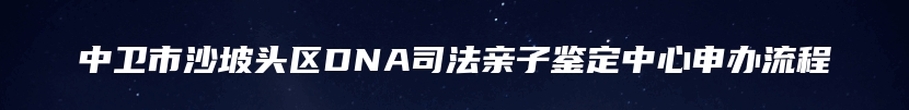 中卫市沙坡头区DNA司法亲子鉴定中心申办流程