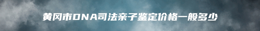 黄冈市DNA司法亲子鉴定价格一般多少