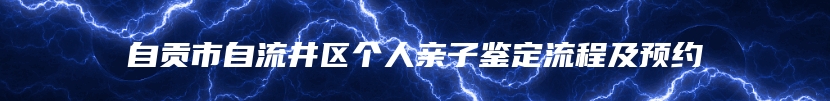自贡市自流井区个人亲子鉴定流程及预约