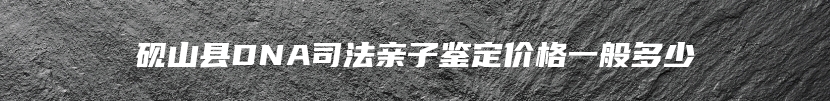 砚山县DNA司法亲子鉴定价格一般多少