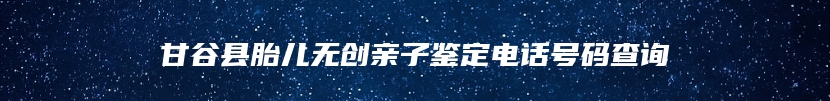 甘谷县胎儿无创亲子鉴定电话号码查询