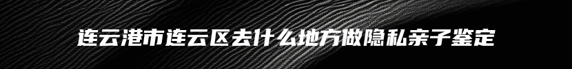 连云港市连云区去什么地方做隐私亲子鉴定