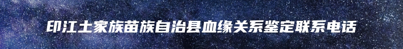 印江土家族苗族自治县血缘关系鉴定联系电话