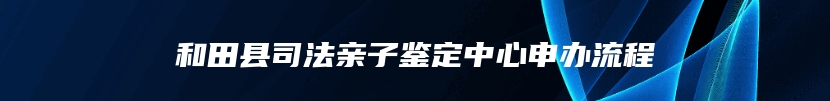 和田县司法亲子鉴定中心申办流程