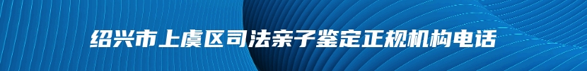 绍兴市上虞区司法亲子鉴定正规机构电话