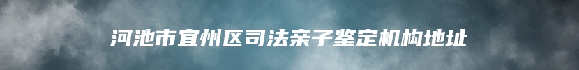 河池市宜州区司法亲子鉴定机构地址