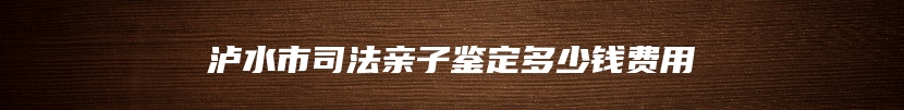 泸水市司法亲子鉴定多少钱费用