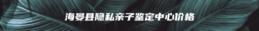 海晏县隐私亲子鉴定中心价格